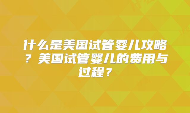 什么是美国试管婴儿攻略？美国试管婴儿的费用与过程？