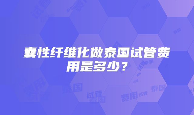 囊性纤维化做泰国试管费用是多少？