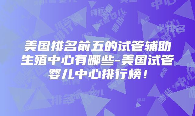美国排名前五的试管辅助生殖中心有哪些-美国试管婴儿中心排行榜!