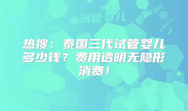 热搜：泰国三代试管婴儿多少钱？费用透明无隐形消费！