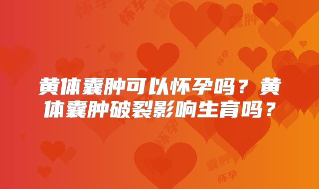 黄体囊肿可以怀孕吗？黄体囊肿破裂影响生育吗？