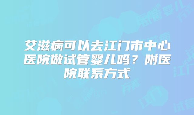艾滋病可以去江门市中心医院做试管婴儿吗？附医院联系方式