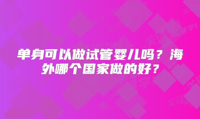 单身可以做试管婴儿吗？海外哪个国家做的好？