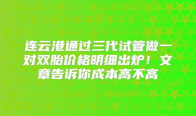 连云港通过三代试管做一对双胎价格明细出炉！文章告诉你成本高不高