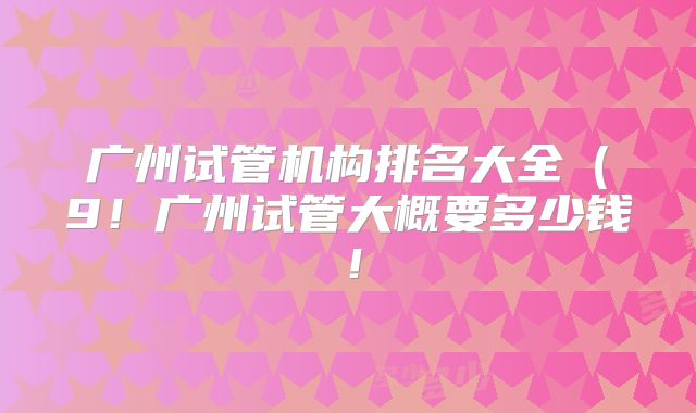 广州试管机构排名大全（9！广州试管大概要多少钱！