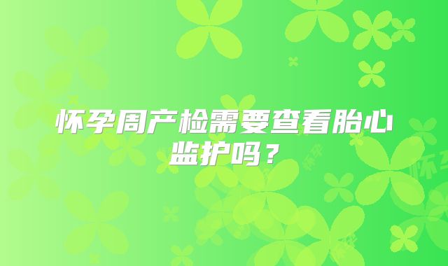 怀孕周产检需要查看胎心监护吗？
