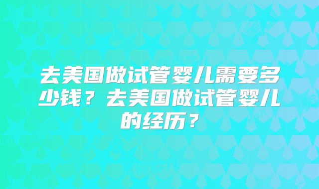 去美国做试管婴儿需要多少钱？去美国做试管婴儿的经历？