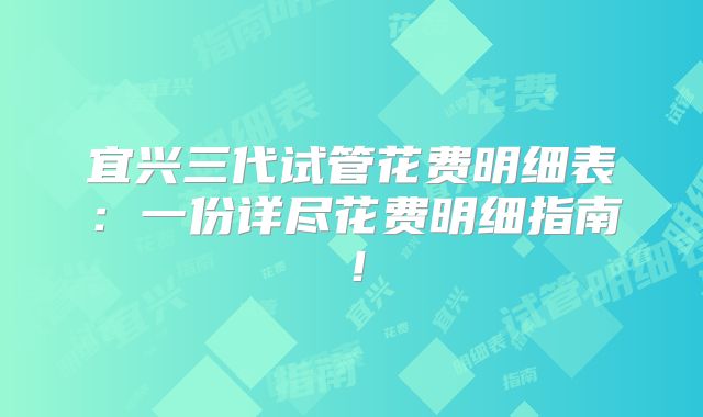 宜兴三代试管花费明细表:一份详尽花费明细指南!