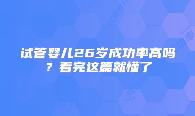 试管婴儿26岁成功率高吗？看完这篇就懂了