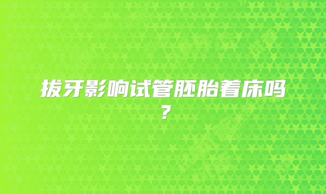 拔牙影响试管胚胎着床吗？