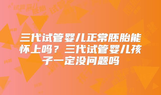三代试管婴儿正常胚胎能怀上吗？三代试管婴儿孩子一定没问题吗