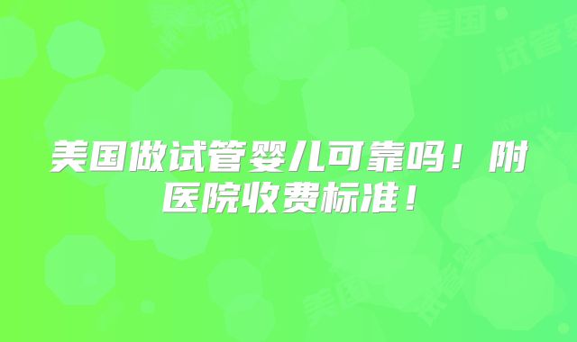 美国做试管婴儿可靠吗！附医院收费标准！