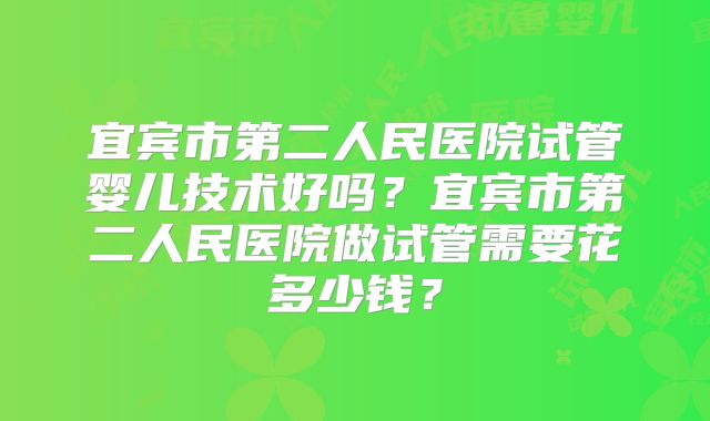 宜宾市第二人民医院试管婴儿技术好吗？宜宾市第二人民医院做试管需要花多少钱？