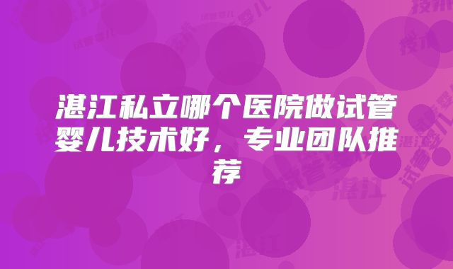 湛江私立哪个医院做试管婴儿技术好，专业团队推荐