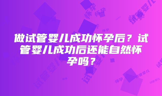 做试管婴儿成功怀孕后？试管婴儿成功后还能自然怀孕吗？