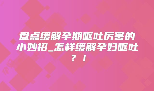 盘点缓解孕期呕吐厉害的小妙招_怎样缓解孕妇呕吐？！