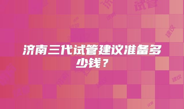 济南三代试管建议准备多少钱？