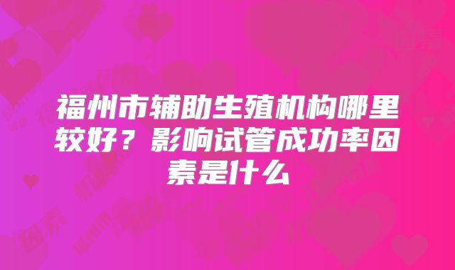 福州市辅助生殖机构哪里较好？影响试管成功率因素是什么