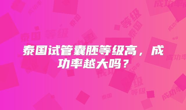 泰国试管囊胚等级高，成功率越大吗？