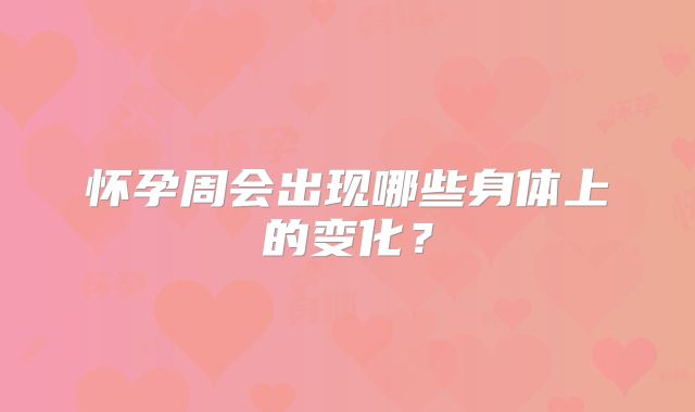 怀孕周会出现哪些身体上的变化？