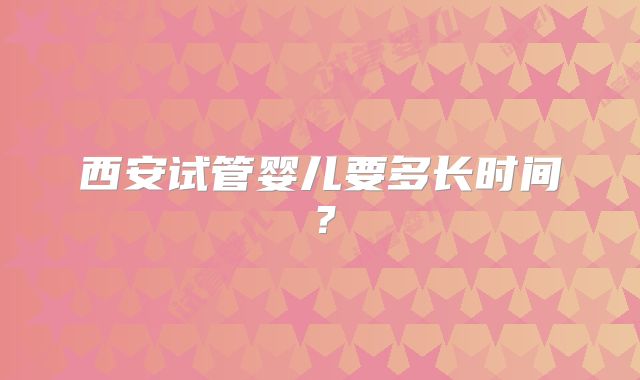 西安试管婴儿要多长时间?