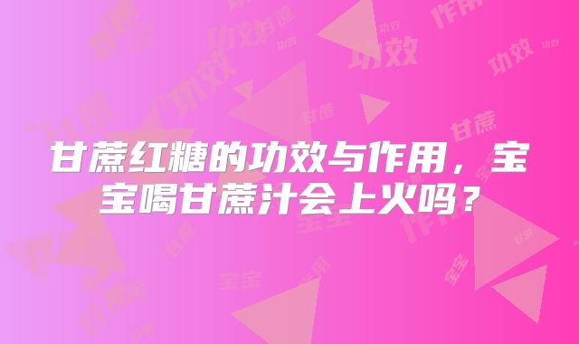 甘蔗红糖的功效与作用，宝宝喝甘蔗汁会上火吗？