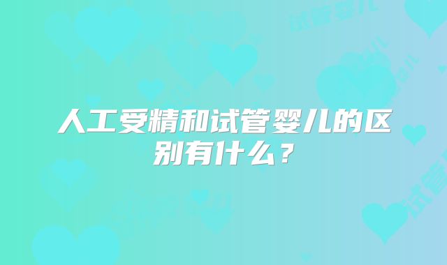 人工受精和试管婴儿的区别有什么?