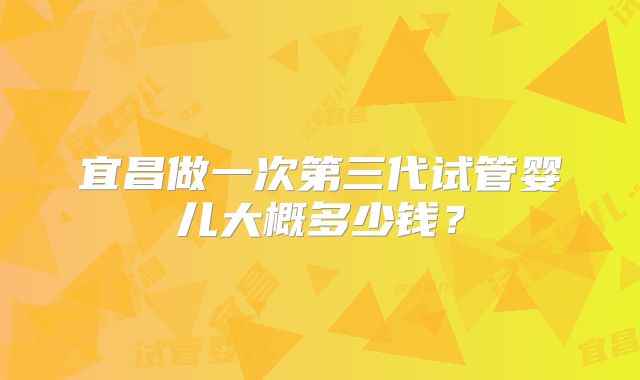 宜昌做一次第三代试管婴儿大概多少钱？