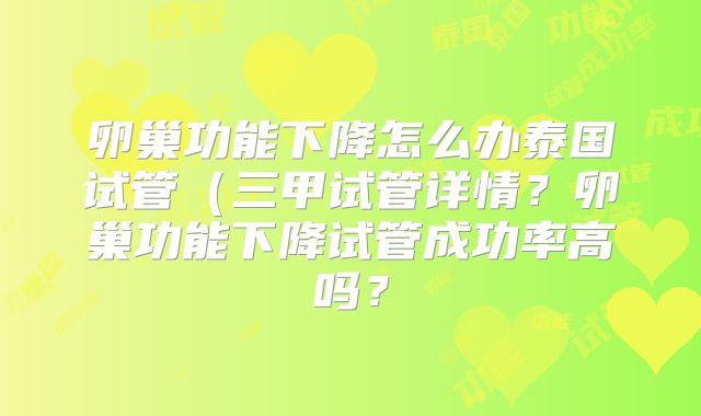 卵巢功能下降怎么办泰国试管（三甲试管详情？卵巢功能下降试管成功率高吗？