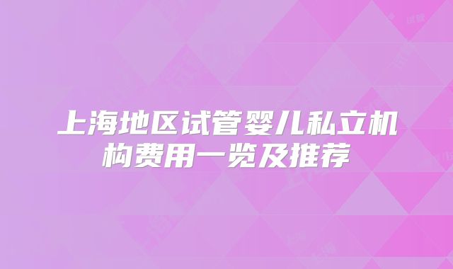 上海地区试管婴儿私立机构费用一览及推荐
