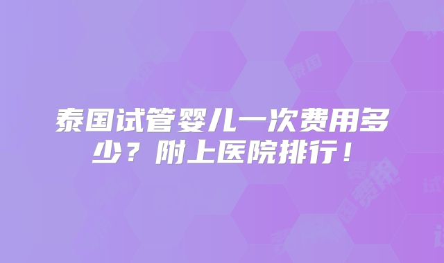 泰国试管婴儿一次费用多少？附上医院排行！