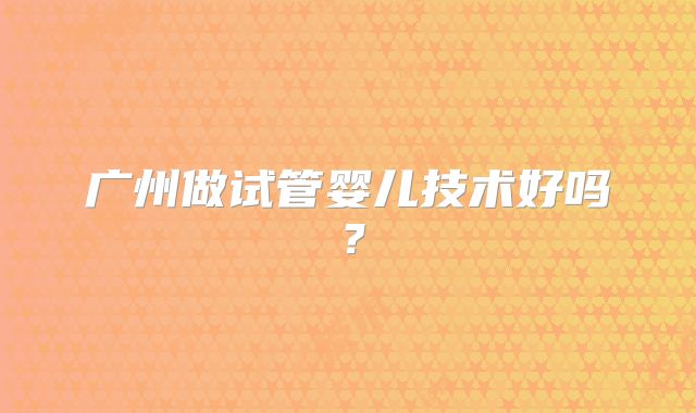 广州做试管婴儿技术好吗？