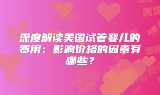 深度解读美国试管婴儿的费用：影响价格的因素有哪些？