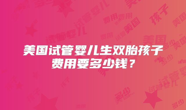 美国试管婴儿生双胎孩子费用要多少钱？