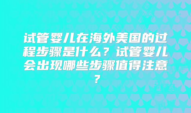 试管婴儿在海外美国的过程步骤是什么？试管婴儿会出现哪些步骤值得注意？