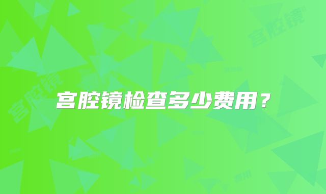 宫腔镜检查多少费用？