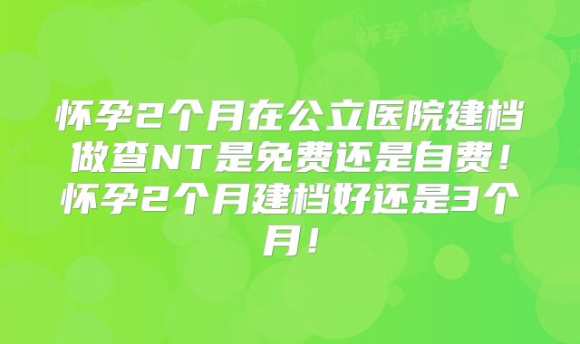 怀孕2个月在公立医院建档做查NT是免费还是自费!怀孕2个月建档好还是3个月!