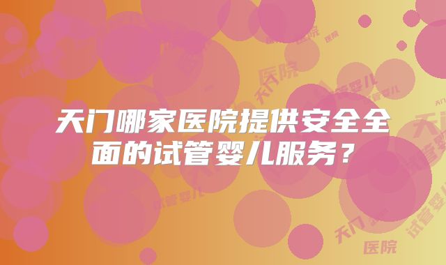 天门哪家医院提供安全全面的试管婴儿服务？