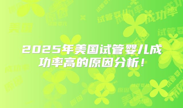 2025年美国试管婴儿成功率高的原因分析！
