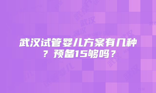 武汉试管婴儿方案有几种？预备15够吗？