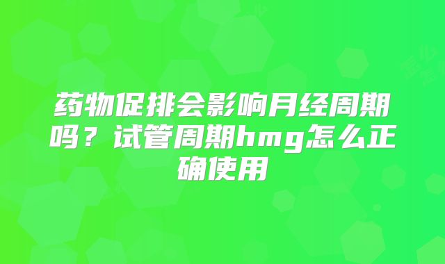 药物促排会影响月经周期吗？试管周期hmg怎么正确使用