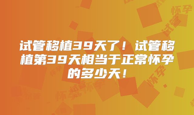 试管移植39天了！试管移植第39天相当于正常怀孕的多少天！