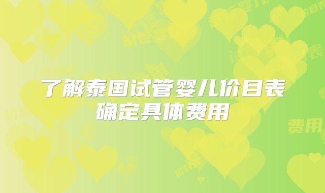 了解泰国试管婴儿价目表确定具体费用