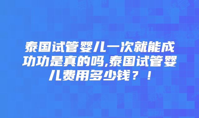 泰国试管婴儿一次就能成功功是真的吗,泰国试管婴儿费用多少钱?!