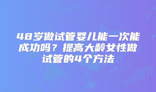 48岁做试管婴儿能一次能成功吗？提高大龄女性做试管的4个方法