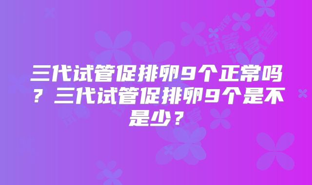 三代试管促排卵9个正常吗?三代试管促排卵9个是不是少?