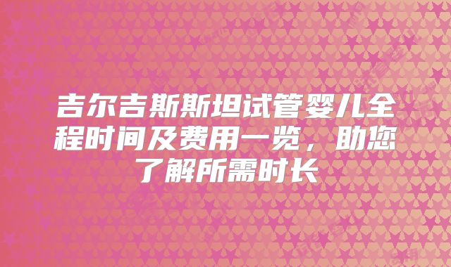 吉尔吉斯斯坦试管婴儿全程时间及费用一览，助您了解所需时长