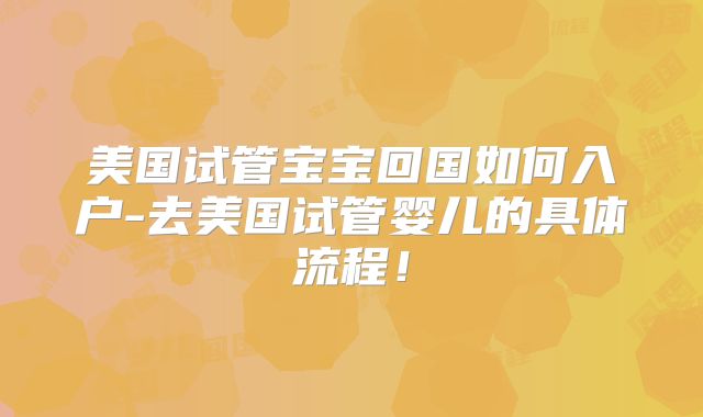 美国试管宝宝回国如何入户-去美国试管婴儿的具体流程！