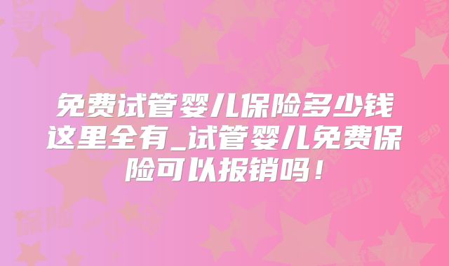 免费试管婴儿保险多少钱这里全有_试管婴儿免费保险可以报销吗！