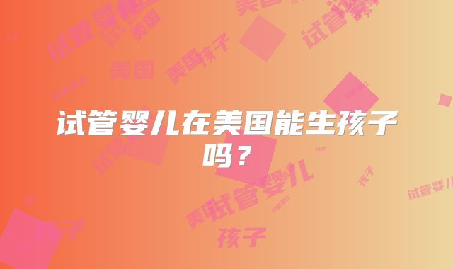 试管婴儿在美国能生孩子吗?